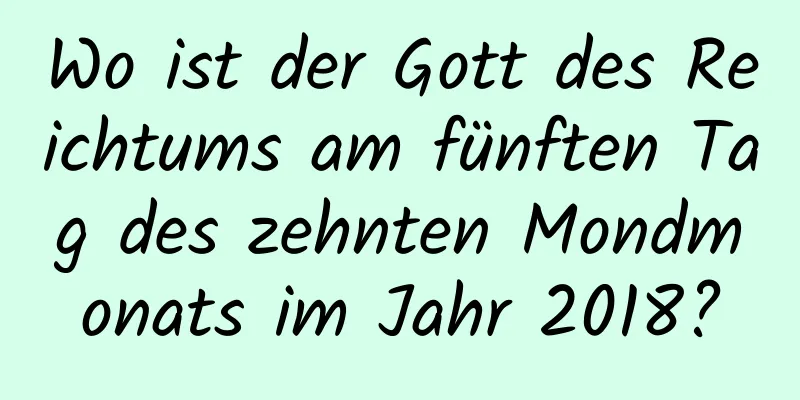 Wo ist der Gott des Reichtums am fünften Tag des zehnten Mondmonats im Jahr 2018?