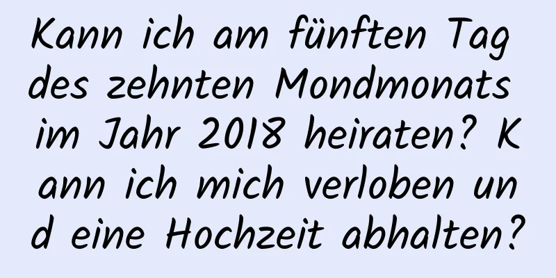 Kann ich am fünften Tag des zehnten Mondmonats im Jahr 2018 heiraten? Kann ich mich verloben und eine Hochzeit abhalten?