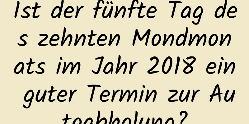 Ist der fünfte Tag des zehnten Mondmonats im Jahr 2018 ein guter Termin zur Autoabholung?