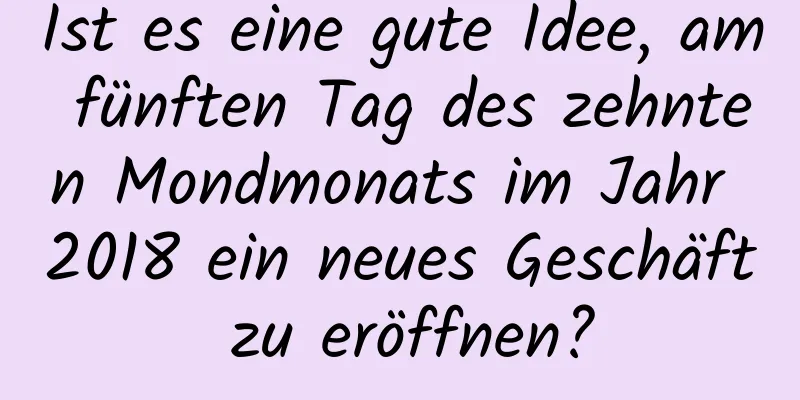 Ist es eine gute Idee, am fünften Tag des zehnten Mondmonats im Jahr 2018 ein neues Geschäft zu eröffnen?