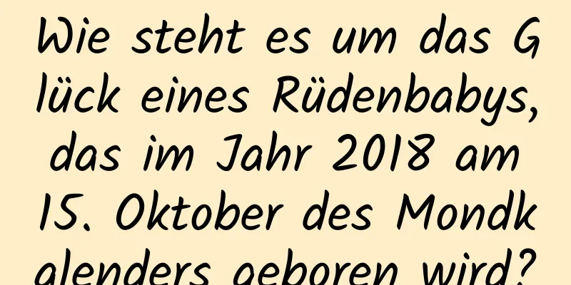 Wie steht es um das Glück eines Rüdenbabys, das im Jahr 2018 am 15. Oktober des Mondkalenders geboren wird?