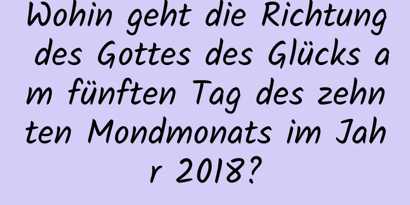 Wohin geht die Richtung des Gottes des Glücks am fünften Tag des zehnten Mondmonats im Jahr 2018?