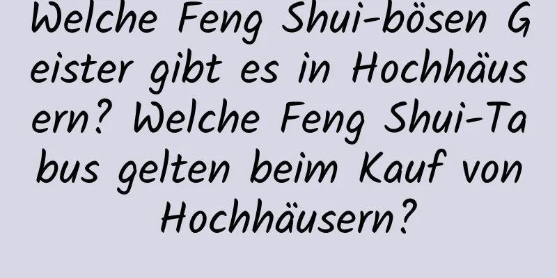 Welche Feng Shui-bösen Geister gibt es in Hochhäusern? Welche Feng Shui-Tabus gelten beim Kauf von Hochhäusern?