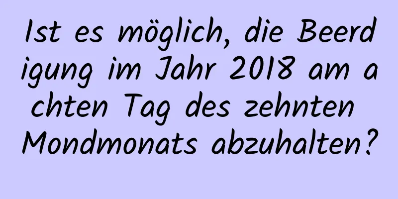 Ist es möglich, die Beerdigung im Jahr 2018 am achten Tag des zehnten Mondmonats abzuhalten?