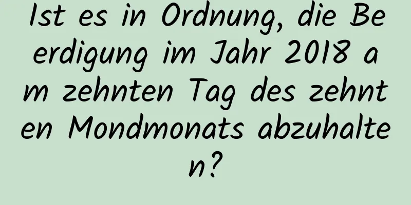 Ist es in Ordnung, die Beerdigung im Jahr 2018 am zehnten Tag des zehnten Mondmonats abzuhalten?