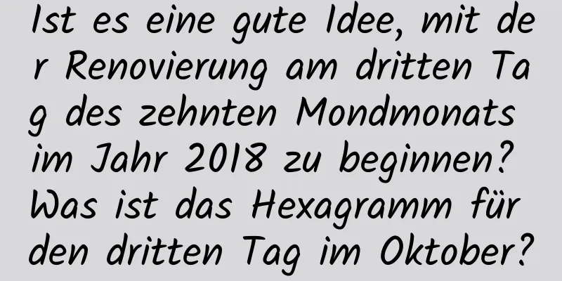 Ist es eine gute Idee, mit der Renovierung am dritten Tag des zehnten Mondmonats im Jahr 2018 zu beginnen? Was ist das Hexagramm für den dritten Tag im Oktober?