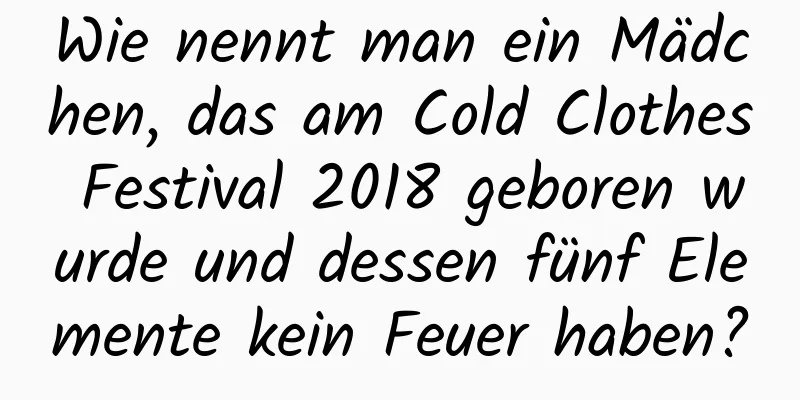 Wie nennt man ein Mädchen, das am Cold Clothes Festival 2018 geboren wurde und dessen fünf Elemente kein Feuer haben?