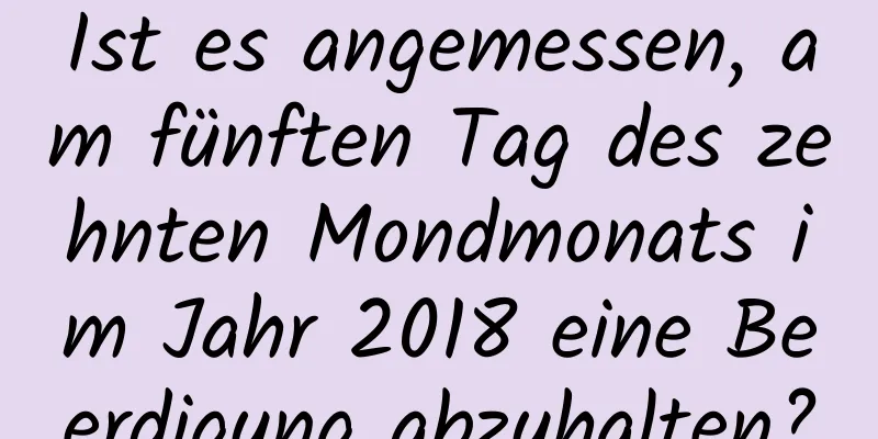 Ist es angemessen, am fünften Tag des zehnten Mondmonats im Jahr 2018 eine Beerdigung abzuhalten?