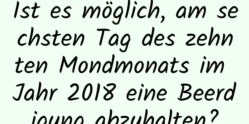 Ist es möglich, am sechsten Tag des zehnten Mondmonats im Jahr 2018 eine Beerdigung abzuhalten?