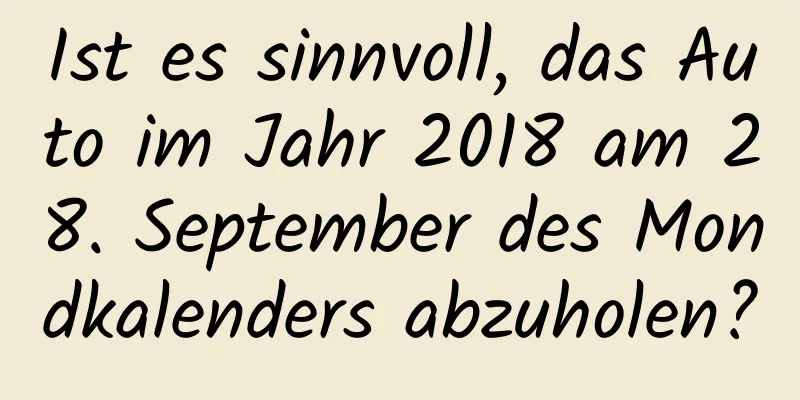 Ist es sinnvoll, das Auto im Jahr 2018 am 28. September des Mondkalenders abzuholen?