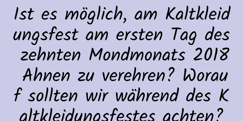 Ist es möglich, am Kaltkleidungsfest am ersten Tag des zehnten Mondmonats 2018 Ahnen zu verehren? Worauf sollten wir während des Kaltkleidungsfestes achten?