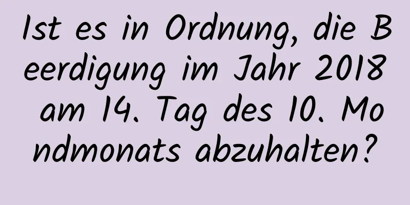 Ist es in Ordnung, die Beerdigung im Jahr 2018 am 14. Tag des 10. Mondmonats abzuhalten?