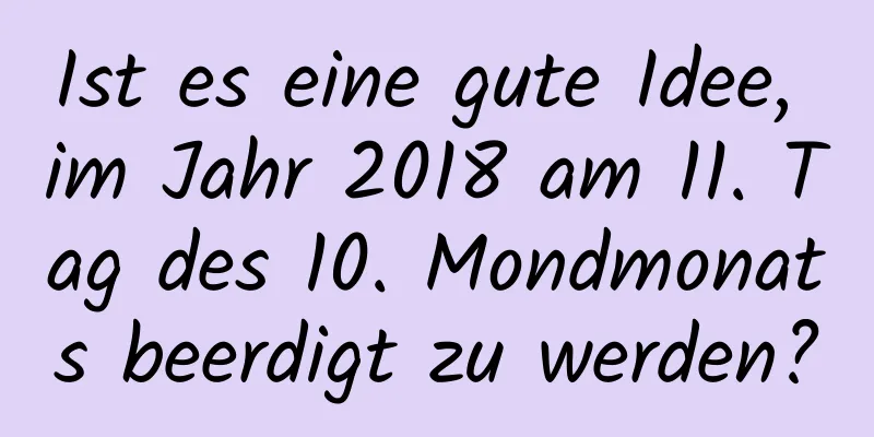 Ist es eine gute Idee, im Jahr 2018 am 11. Tag des 10. Mondmonats beerdigt zu werden?