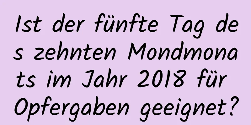 Ist der fünfte Tag des zehnten Mondmonats im Jahr 2018 für Opfergaben geeignet?