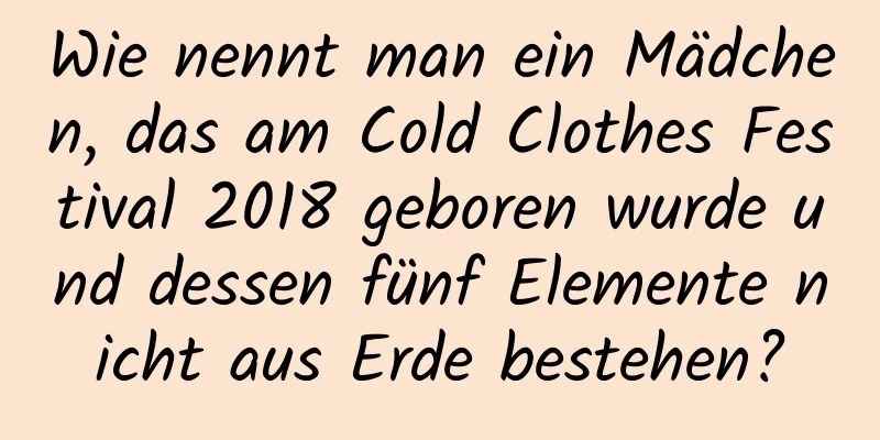 Wie nennt man ein Mädchen, das am Cold Clothes Festival 2018 geboren wurde und dessen fünf Elemente nicht aus Erde bestehen?