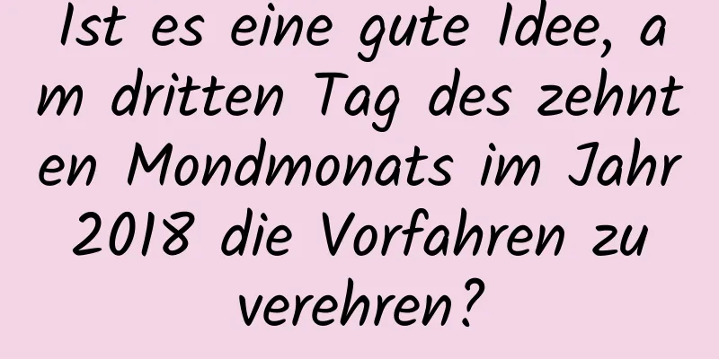 Ist es eine gute Idee, am dritten Tag des zehnten Mondmonats im Jahr 2018 die Vorfahren zu verehren?