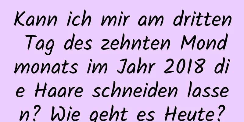 Kann ich mir am dritten Tag des zehnten Mondmonats im Jahr 2018 die Haare schneiden lassen? Wie geht es Heute?