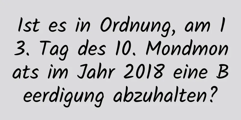 Ist es in Ordnung, am 13. Tag des 10. Mondmonats im Jahr 2018 eine Beerdigung abzuhalten?