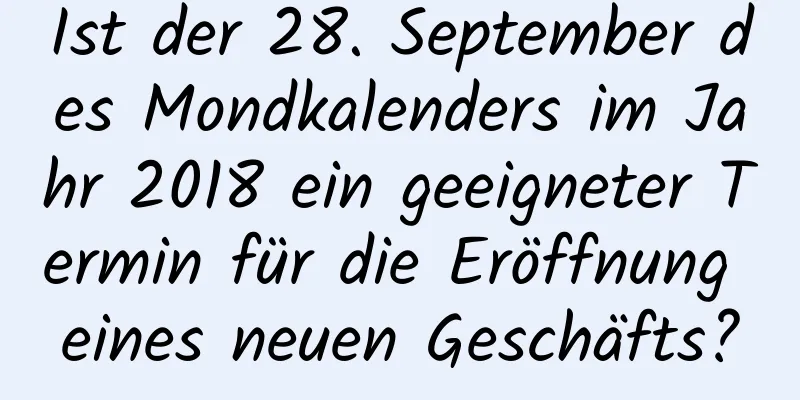 Ist der 28. September des Mondkalenders im Jahr 2018 ein geeigneter Termin für die Eröffnung eines neuen Geschäfts?