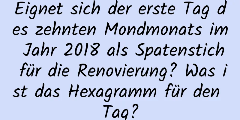 Eignet sich der erste Tag des zehnten Mondmonats im Jahr 2018 als Spatenstich für die Renovierung? Was ist das Hexagramm für den Tag?