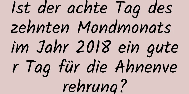 Ist der achte Tag des zehnten Mondmonats im Jahr 2018 ein guter Tag für die Ahnenverehrung?