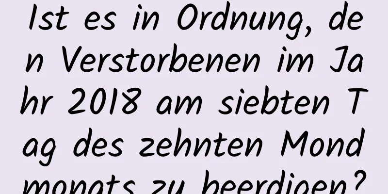 Ist es in Ordnung, den Verstorbenen im Jahr 2018 am siebten Tag des zehnten Mondmonats zu beerdigen?