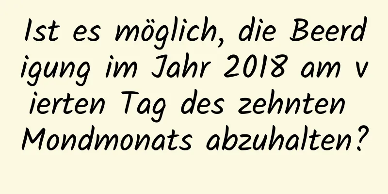 Ist es möglich, die Beerdigung im Jahr 2018 am vierten Tag des zehnten Mondmonats abzuhalten?