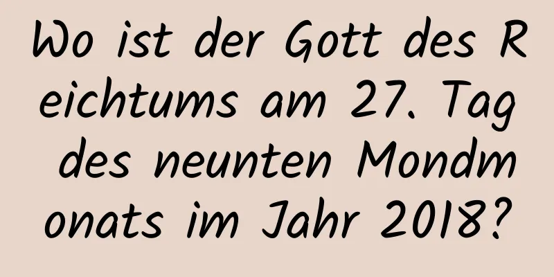 Wo ist der Gott des Reichtums am 27. Tag des neunten Mondmonats im Jahr 2018?