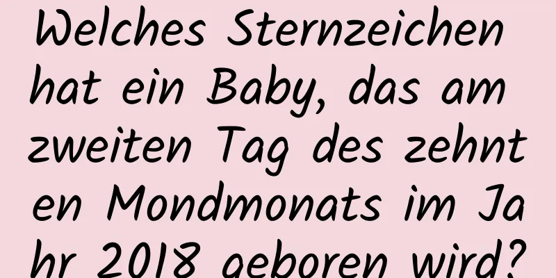 Welches Sternzeichen hat ein Baby, das am zweiten Tag des zehnten Mondmonats im Jahr 2018 geboren wird?