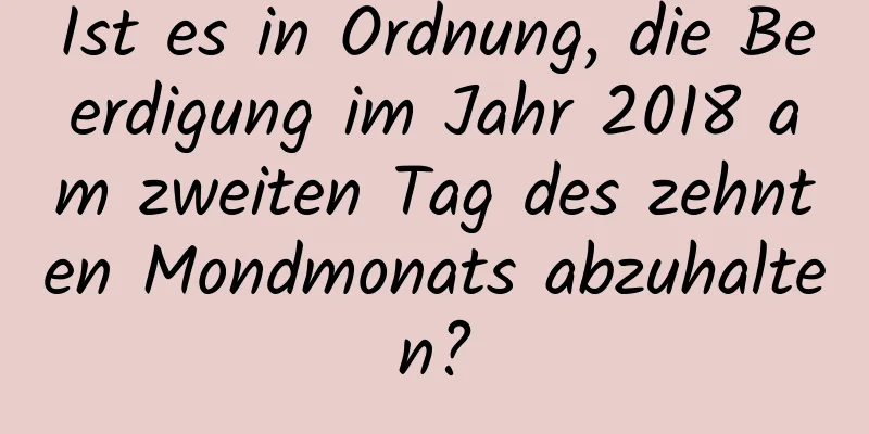 Ist es in Ordnung, die Beerdigung im Jahr 2018 am zweiten Tag des zehnten Mondmonats abzuhalten?