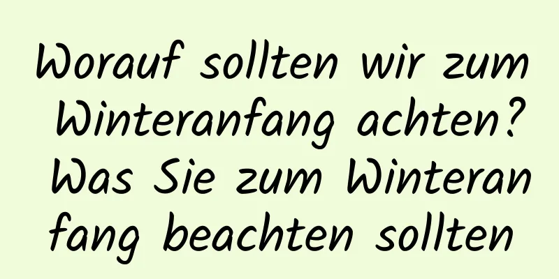 Worauf sollten wir zum Winteranfang achten? Was Sie zum Winteranfang beachten sollten