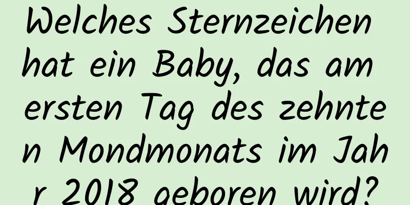 Welches Sternzeichen hat ein Baby, das am ersten Tag des zehnten Mondmonats im Jahr 2018 geboren wird?