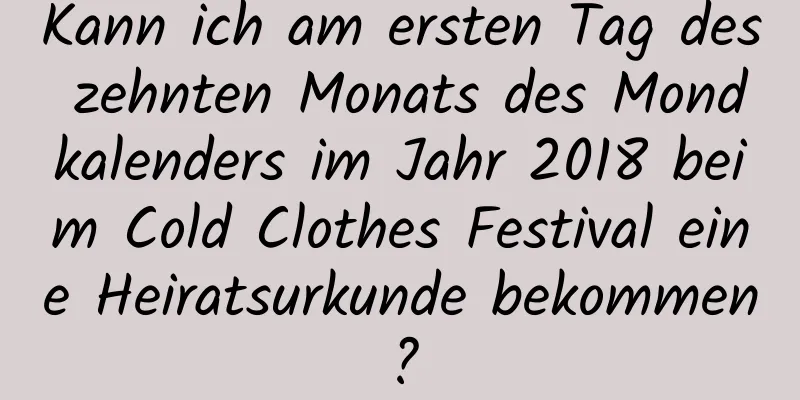 Kann ich am ersten Tag des zehnten Monats des Mondkalenders im Jahr 2018 beim Cold Clothes Festival eine Heiratsurkunde bekommen?