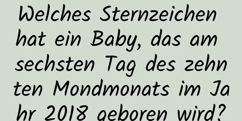 Welches Sternzeichen hat ein Baby, das am sechsten Tag des zehnten Mondmonats im Jahr 2018 geboren wird?