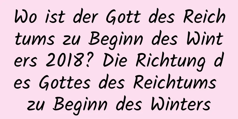 Wo ist der Gott des Reichtums zu Beginn des Winters 2018? Die Richtung des Gottes des Reichtums zu Beginn des Winters