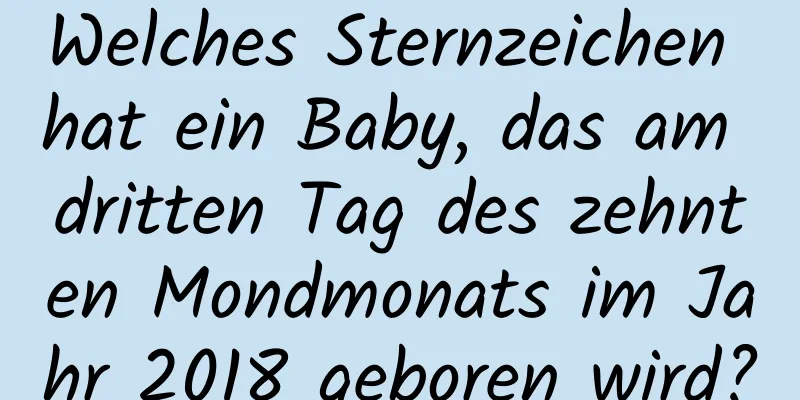 Welches Sternzeichen hat ein Baby, das am dritten Tag des zehnten Mondmonats im Jahr 2018 geboren wird?