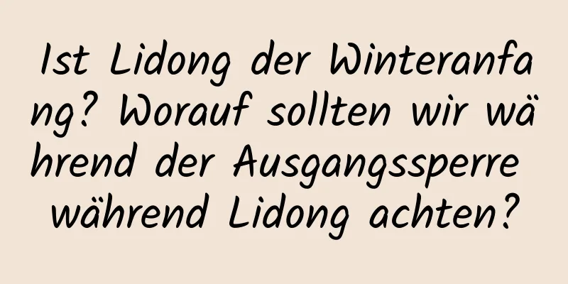 Ist Lidong der Winteranfang? Worauf sollten wir während der Ausgangssperre während Lidong achten?