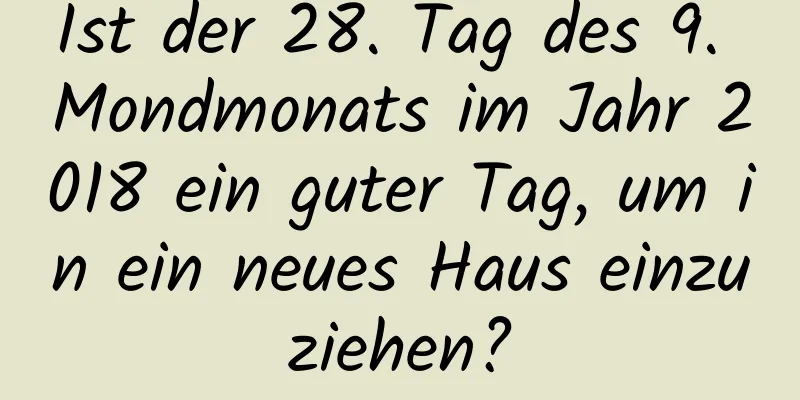 Ist der 28. Tag des 9. Mondmonats im Jahr 2018 ein guter Tag, um in ein neues Haus einzuziehen?