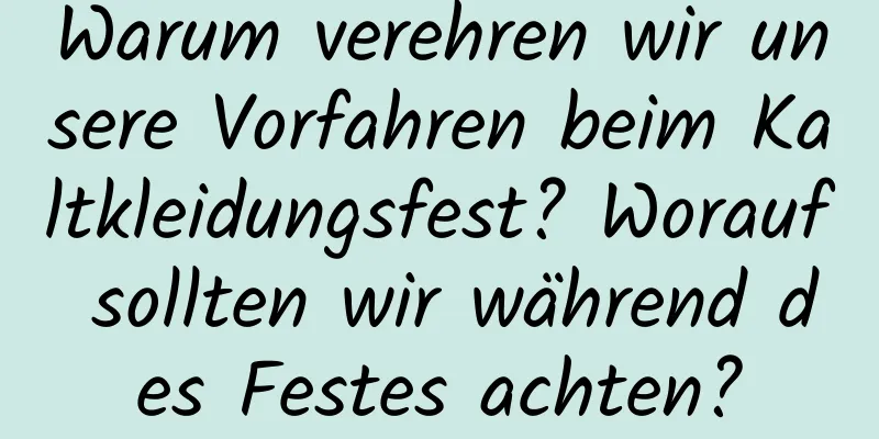 Warum verehren wir unsere Vorfahren beim Kaltkleidungsfest? Worauf sollten wir während des Festes achten?