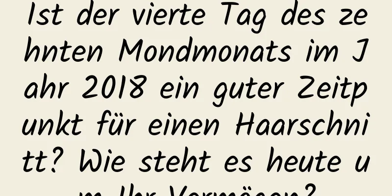 Ist der vierte Tag des zehnten Mondmonats im Jahr 2018 ein guter Zeitpunkt für einen Haarschnitt? Wie steht es heute um Ihr Vermögen?