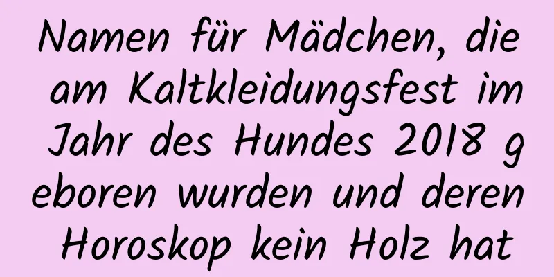 Namen für Mädchen, die am Kaltkleidungsfest im Jahr des Hundes 2018 geboren wurden und deren Horoskop kein Holz hat