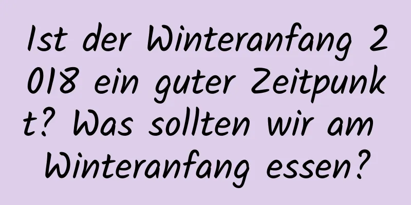 Ist der Winteranfang 2018 ein guter Zeitpunkt? Was sollten wir am Winteranfang essen?