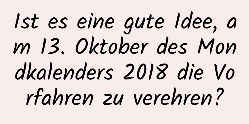 Ist es eine gute Idee, am 13. Oktober des Mondkalenders 2018 die Vorfahren zu verehren?