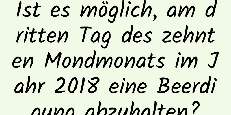 Ist es möglich, am dritten Tag des zehnten Mondmonats im Jahr 2018 eine Beerdigung abzuhalten?