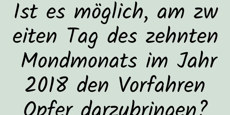 Ist es möglich, am zweiten Tag des zehnten Mondmonats im Jahr 2018 den Vorfahren Opfer darzubringen?