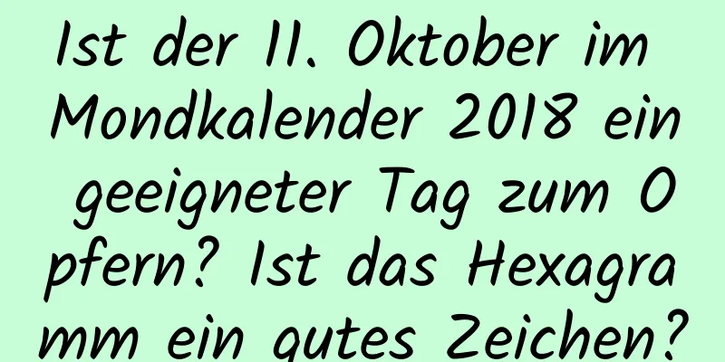 Ist der 11. Oktober im Mondkalender 2018 ein geeigneter Tag zum Opfern? Ist das Hexagramm ein gutes Zeichen?