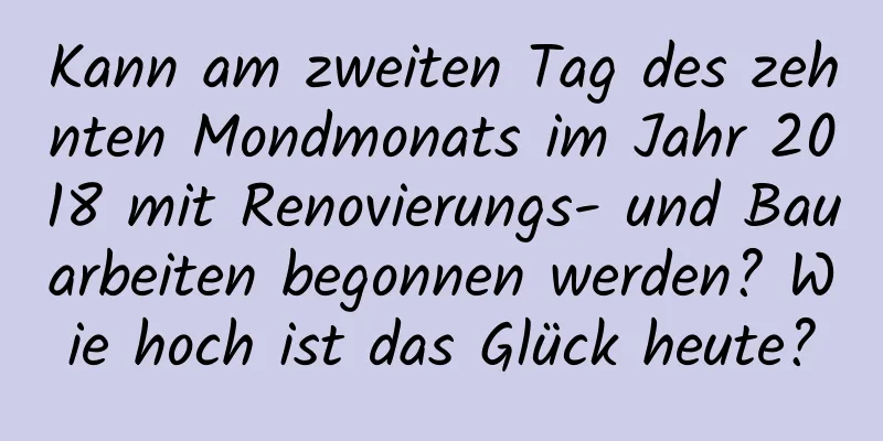 Kann am zweiten Tag des zehnten Mondmonats im Jahr 2018 mit Renovierungs- und Bauarbeiten begonnen werden? Wie hoch ist das Glück heute?