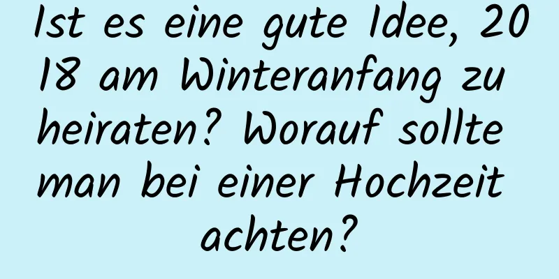 Ist es eine gute Idee, 2018 am Winteranfang zu heiraten? Worauf sollte man bei einer Hochzeit achten?