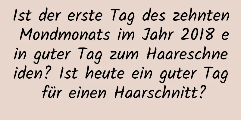 Ist der erste Tag des zehnten Mondmonats im Jahr 2018 ein guter Tag zum Haareschneiden? Ist heute ein guter Tag für einen Haarschnitt?