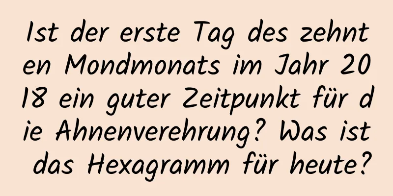 Ist der erste Tag des zehnten Mondmonats im Jahr 2018 ein guter Zeitpunkt für die Ahnenverehrung? Was ist das Hexagramm für heute?